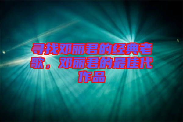 尋找鄧麗君的經(jīng)典老歌，鄧麗君的最佳代作品