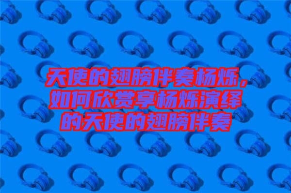 天使的翅膀伴奏楊爍，如何欣賞享楊爍演繹的天使的翅膀伴奏