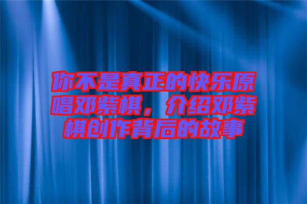 你不是真正的快樂原唱鄧紫棋，介紹鄧紫棋創(chuàng)作背后的故事