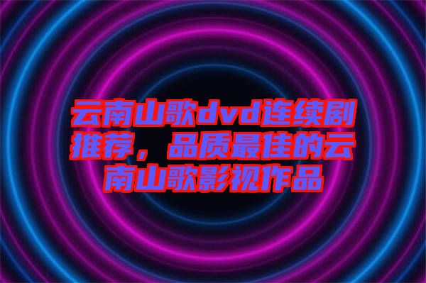 云南山歌dvd連續(xù)劇推薦，品質(zhì)最佳的云南山歌影視作品