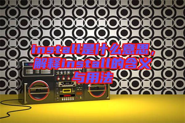 install是什么意思，解釋install的含義與用法