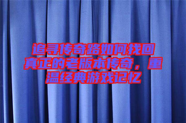 追尋傳奇路如何找回真正的老版本傳奇，重溫經(jīng)典游戲記憶