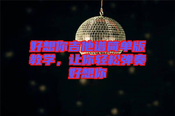 好想你吉他譜簡單版教學(xué)，讓你輕松彈奏好想你