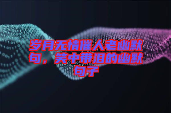 歲月無情催人老幽默句，笑中帶淚的幽默句子