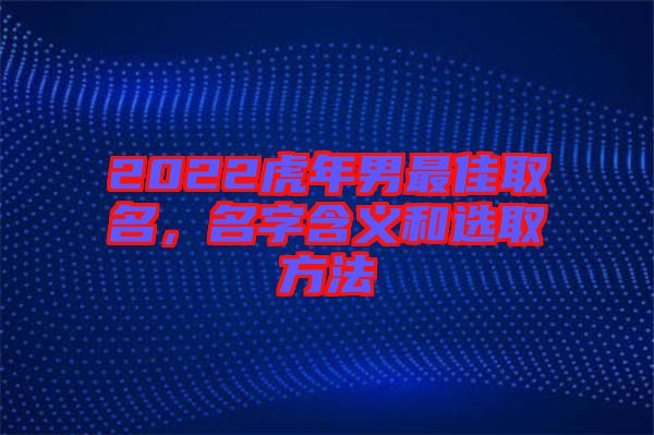 2022虎年男最佳取名，名字含義和選取方法
