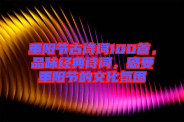 重陽(yáng)節(jié)古詩(shī)詞100首，品味經(jīng)典詩(shī)詞，感受重陽(yáng)節(jié)的文化氛圍