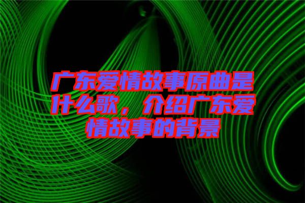 廣東愛情故事原曲是什么歌，介紹廣東愛情故事的背景