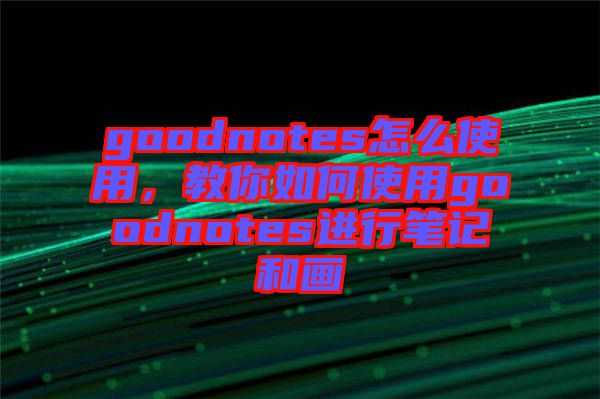 goodnotes怎么使用，教你如何使用goodnotes進行筆記和畫