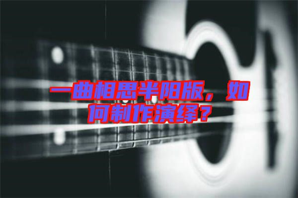 一曲相思半陽版，如何制作演繹？