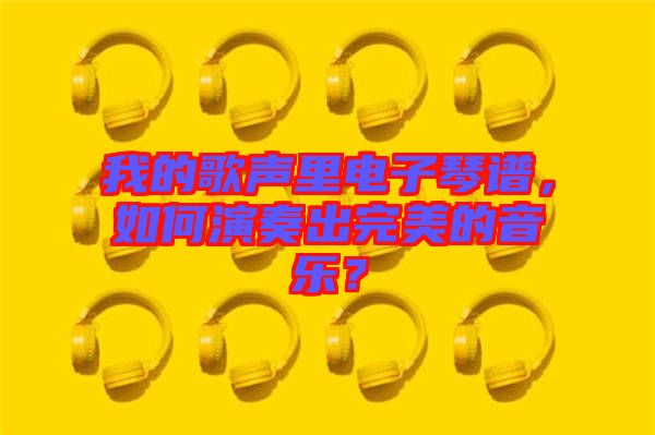 我的歌聲里電子琴譜，如何演奏出完美的音樂(lè)？