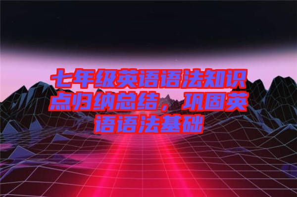七年級英語語法知識點歸納總結(jié)，鞏固英語語法基礎(chǔ)