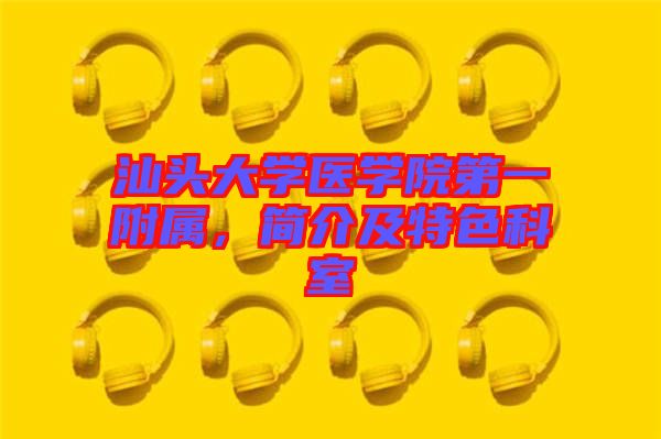 汕頭大學(xué)醫(yī)學(xué)院第一附屬，簡介及特色科室