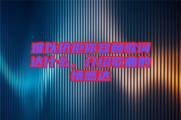 難以抗拒你容顏歌詞達(dá)什么，介紹歌曲的情感達(dá)
