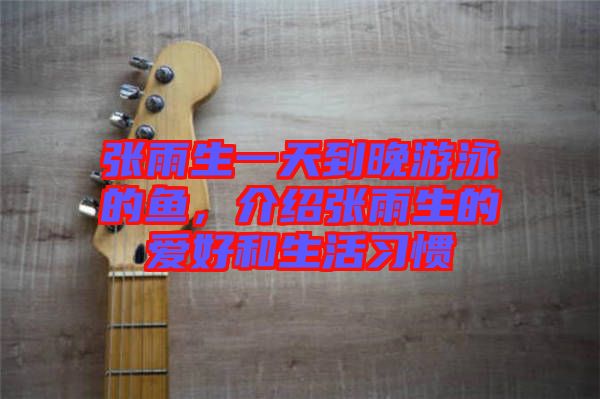 張雨生一天到晚游泳的魚，介紹張雨生的愛好和生活習慣