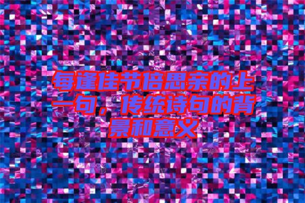 每逢佳節(jié)倍思親的上一句，傳統(tǒng)詩句的背景和意義