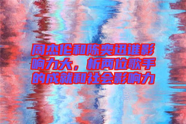 周杰倫和陳奕迅誰影響力大，析兩位歌手的成就和社會影響力