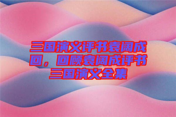 三國演義評書袁闊成回，回顧袁闊成評書三國演義全集
