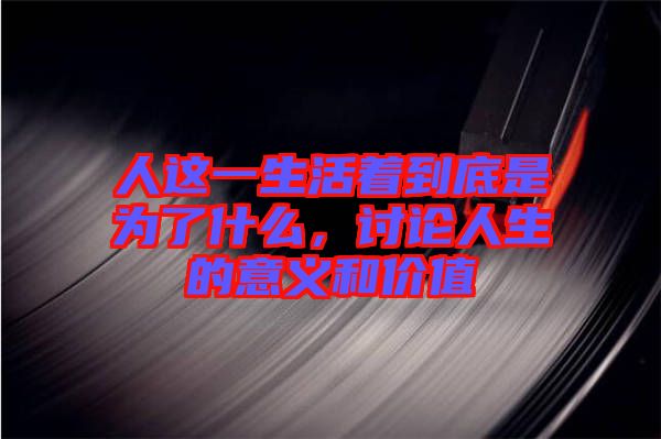 人這一生活著到底是為了什么，討論人生的意義和價值
