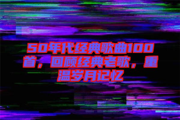 50年代經(jīng)典歌曲100首，回顧經(jīng)典老歌，重溫歲月記憶