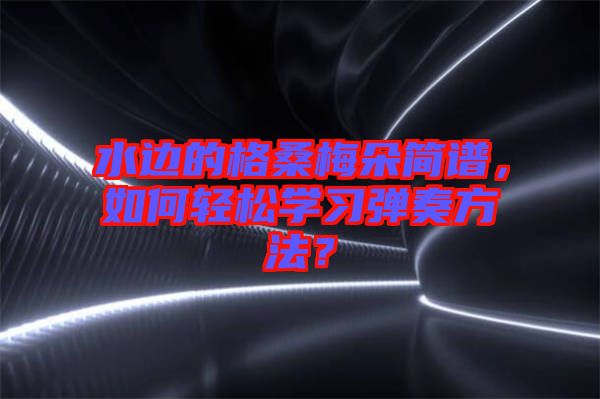 水邊的格桑梅朵簡(jiǎn)譜，如何輕松學(xué)習(xí)彈奏方法？