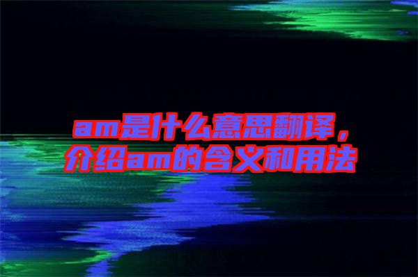 am是什么意思翻譯，介紹am的含義和用法