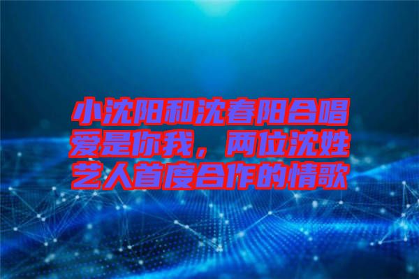 小沈陽(yáng)和沈春陽(yáng)合唱愛(ài)是你我，兩位沈姓藝人首度合作的情歌