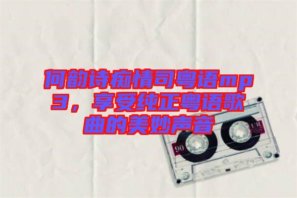 何韻詩癡情司粵語mp3，享受純正粵語歌曲的美妙聲音