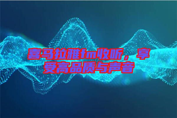 喜馬拉雅fm收聽(tīng)，享受高品質(zhì)與聲音