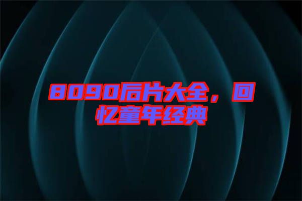 8090后片大全，回憶童年經(jīng)典