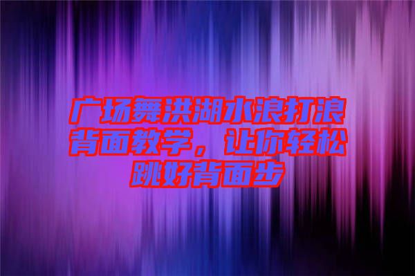 廣場(chǎng)舞洪湖水浪打浪背面教學(xué)，讓你輕松跳好背面步