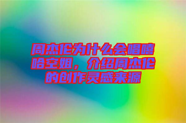 周杰倫為什么會唱嘻哈空姐，介紹周杰倫的創(chuàng)作靈感來源