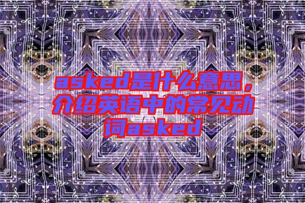 asked是什么意思，介紹英語中的常見動(dòng)詞asked