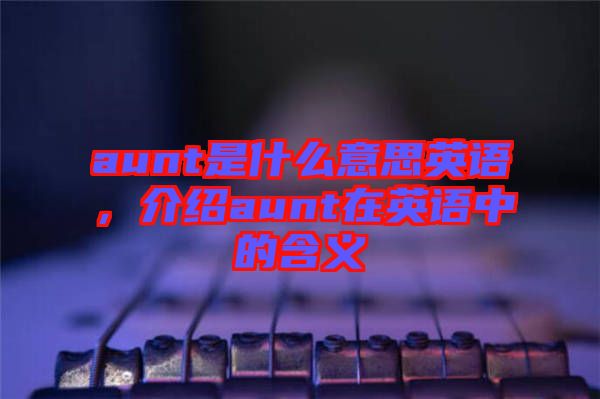 aunt是什么意思英語，介紹aunt在英語中的含義