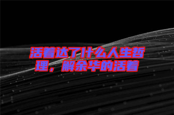 活著達了什么人生哲理，解余華的活著