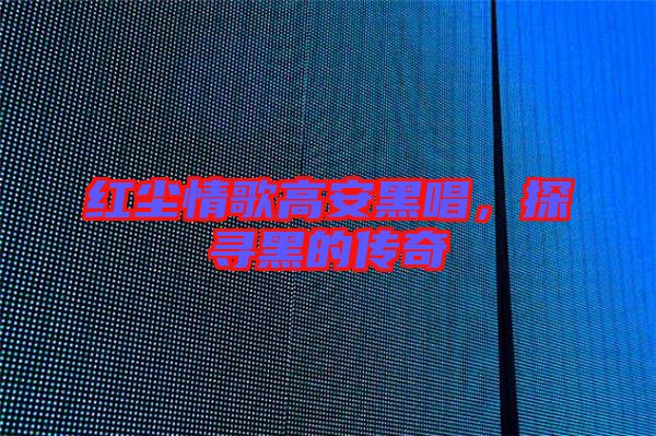 紅塵情歌高安黑唱，探尋黑的傳奇