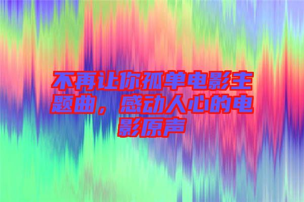 不再讓你孤單電影主題曲，感動人心的電影原聲