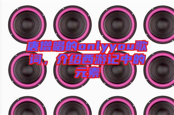 唐僧唱的onlyyou歌詞，介紹西游記中的元素