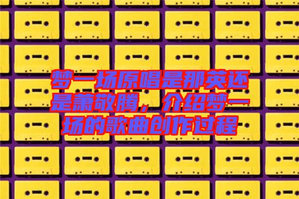夢一場原唱是那英還是蕭敬騰，介紹夢一場的歌曲創(chuàng)作過程