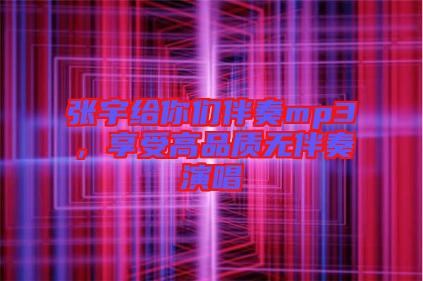 張宇給你們伴奏mp3，享受高品質(zhì)無伴奏演唱
