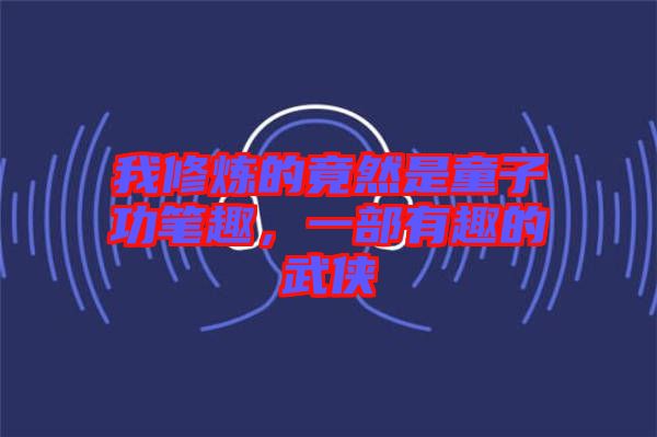 我修煉的竟然是童子功筆趣，一部有趣的武俠