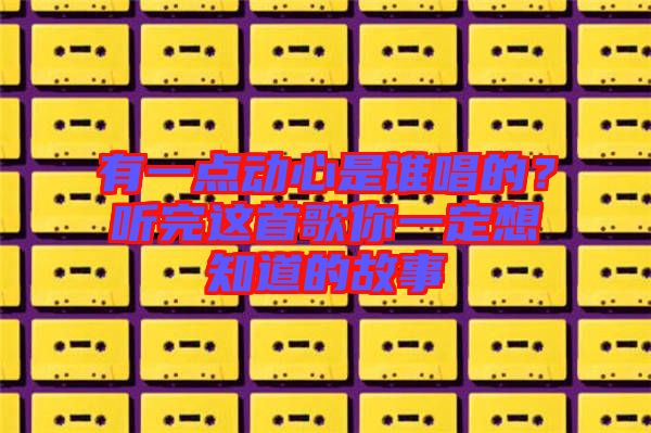 有一點動心是誰唱的？聽完這首歌你一定想知道的故事