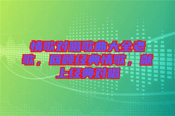 情歌對唱歌曲大全老歌，回顧經(jīng)典情歌，獻(xiàn)上經(jīng)典對唱