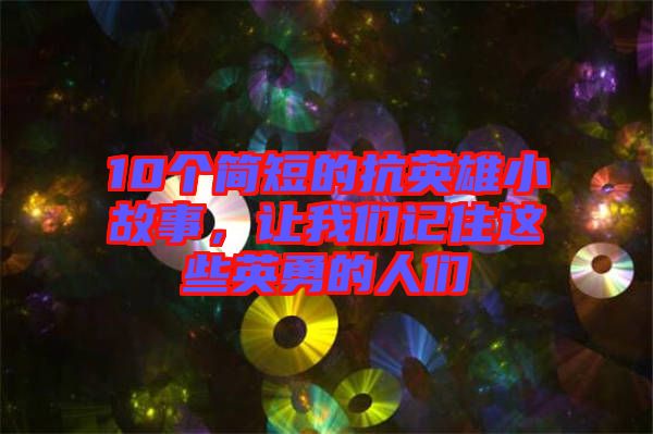 10個簡短的抗英雄小故事，讓我們記住這些英勇的人們