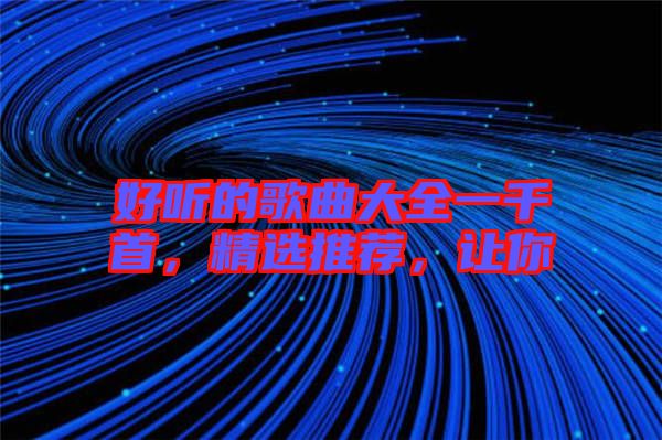好聽的歌曲大全一千首，精選推薦，讓你