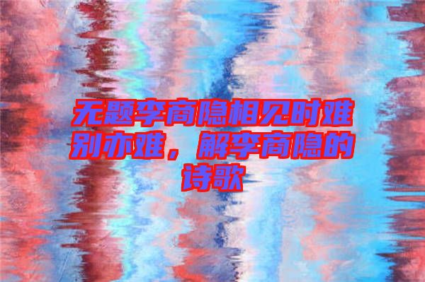 無題李商隱相見時(shí)難別亦難，解李商隱的詩歌