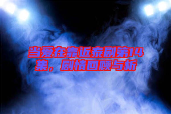 當(dāng)愛(ài)在靠近泰劇第14集，劇情回顧與析