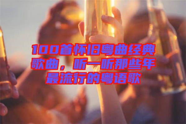 100首懷舊粵曲經(jīng)典歌曲，聽一聽那些年最流行的粵語歌