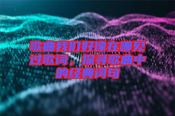 歌曲我們好像在哪見過歌詞，探尋歌曲中的經(jīng)典詞句