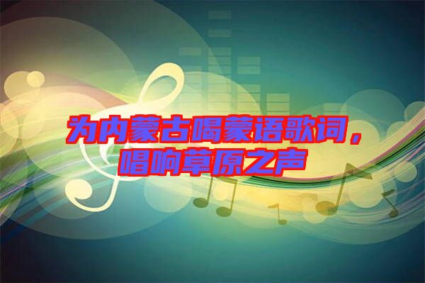 為內(nèi)蒙古喝蒙語(yǔ)歌詞，唱響草原之聲