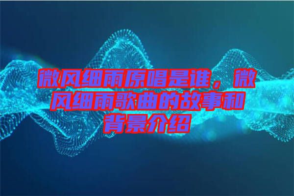 微風(fēng)細雨原唱是誰，微風(fēng)細雨歌曲的故事和背景介紹